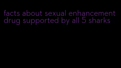 facts about sexual enhancement drug supported by all 5 sharks