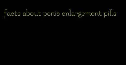 facts about penis enlargement pills