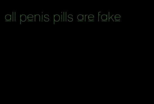 all penis pills are fake