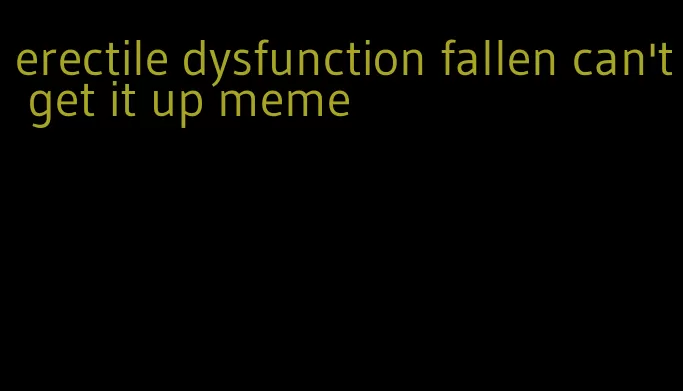 erectile dysfunction fallen can't get it up meme