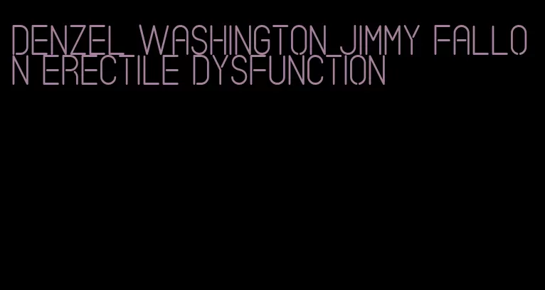 denzel washington jimmy fallon erectile dysfunction