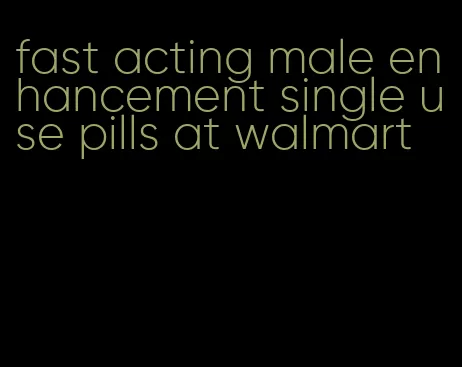 fast acting male enhancement single use pills at walmart