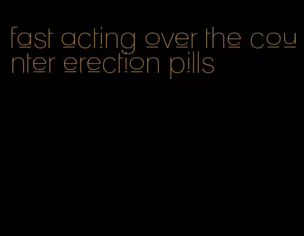 fast acting over the counter erection pills