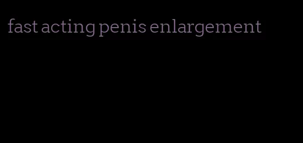 fast acting penis enlargement