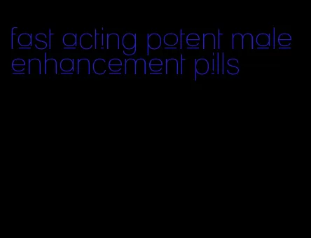 fast acting potent male enhancement pills