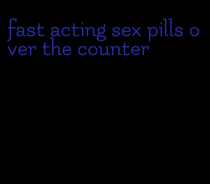 fast acting sex pills over the counter