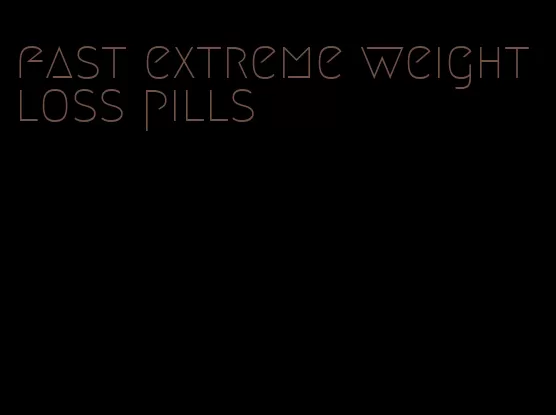 fast extreme weight loss pills