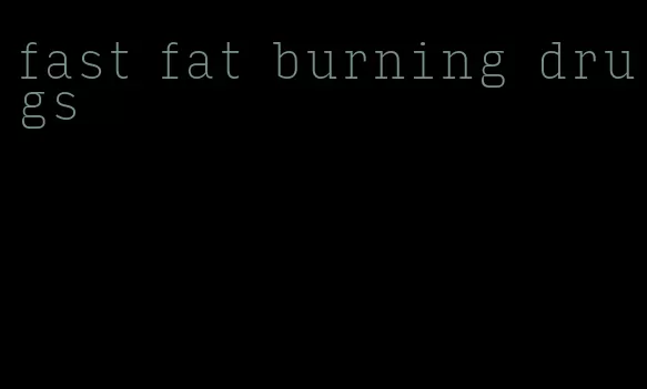 fast fat burning drugs