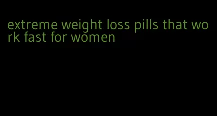 extreme weight loss pills that work fast for women