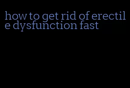 how to get rid of erectile dysfunction fast