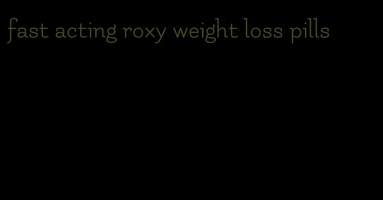 fast acting roxy weight loss pills