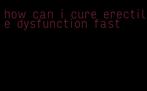 how can i cure erectile dysfunction fast