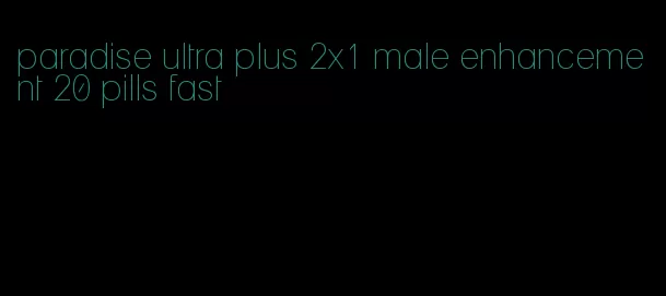 paradise ultra plus 2x1 male enhancement 20 pills fast