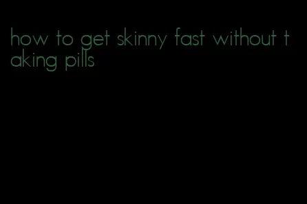 how to get skinny fast without taking pills