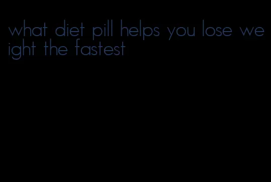 what diet pill helps you lose weight the fastest