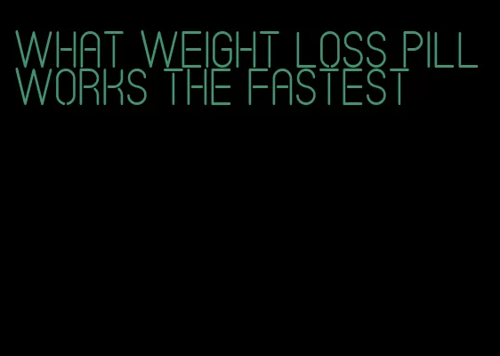 what weight loss pill works the fastest