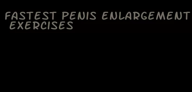 fastest penis enlargement exercises