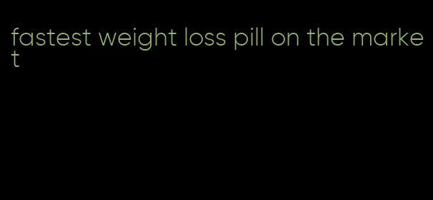 fastest weight loss pill on the market