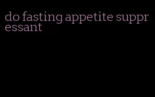 do fasting appetite suppressant