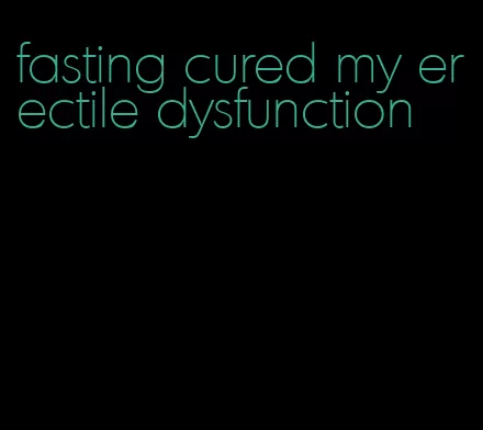 fasting cured my erectile dysfunction