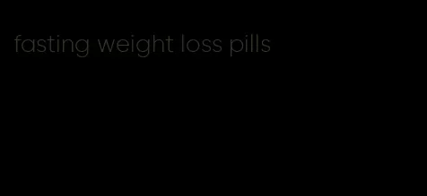 fasting weight loss pills