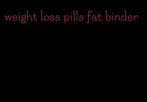 weight loss pills fat binder