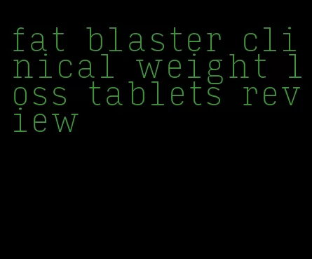 fat blaster clinical weight loss tablets review