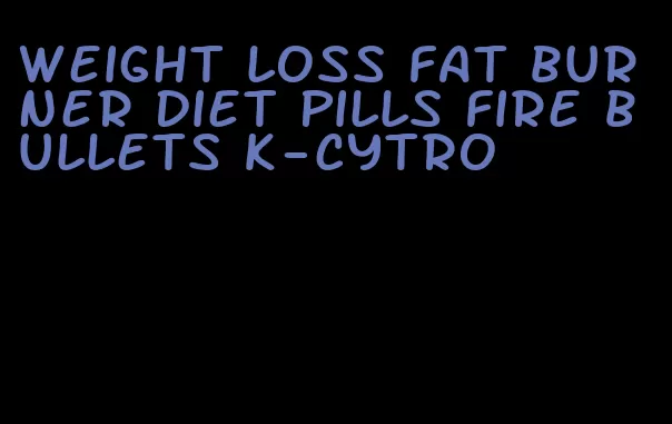 weight loss fat burner diet pills fire bullets k-cytro