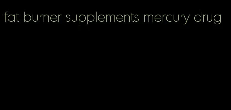 fat burner supplements mercury drug