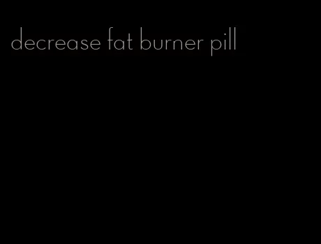 decrease fat burner pill