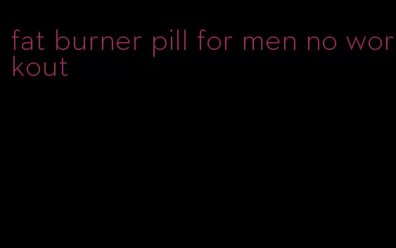 fat burner pill for men no workout