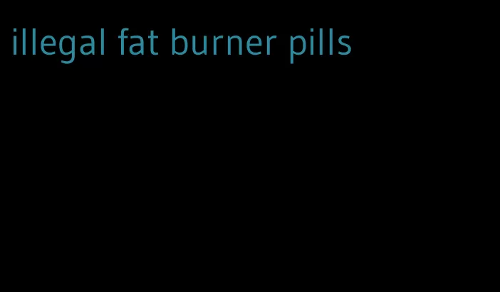 illegal fat burner pills