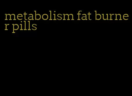 metabolism fat burner pills