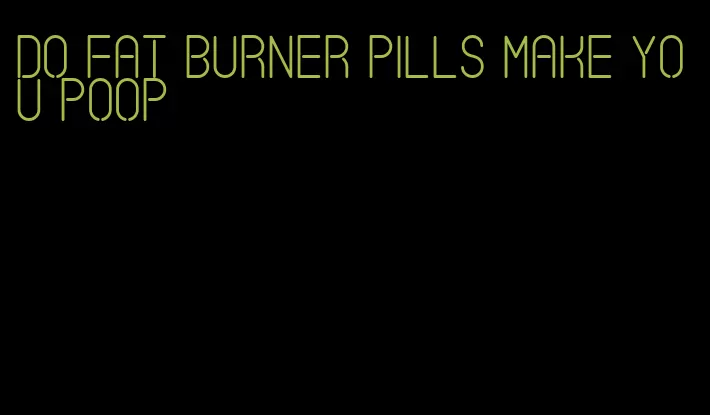 do fat burner pills make you poop