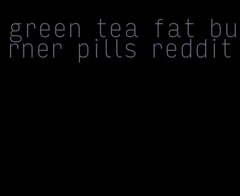 green tea fat burner pills reddit