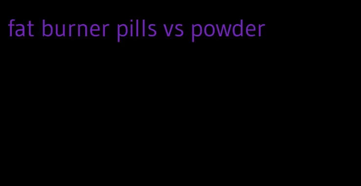 fat burner pills vs powder