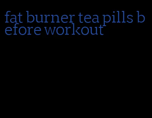 fat burner tea pills before workout