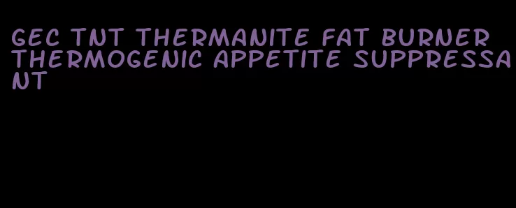 gec tnt thermanite fat burner thermogenic appetite suppressant