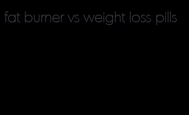 fat burner vs weight loss pills