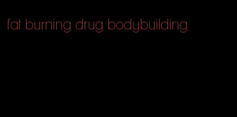 fat burning drug bodybuilding