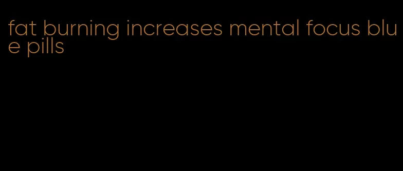 fat burning increases mental focus blue pills