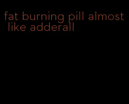 fat burning pill almost like adderall