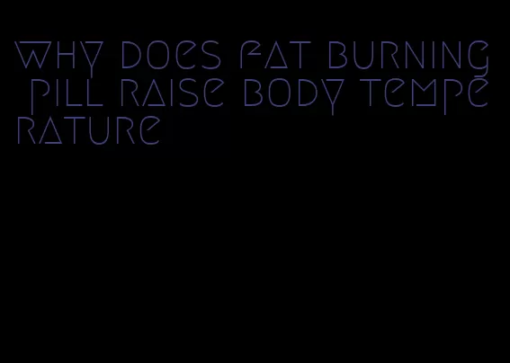 why does fat burning pill raise body temperature