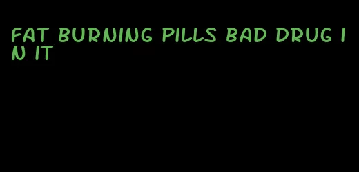 fat burning pills bad drug in it