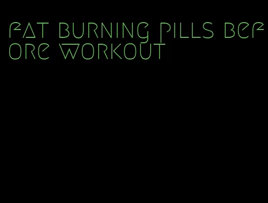 fat burning pills before workout