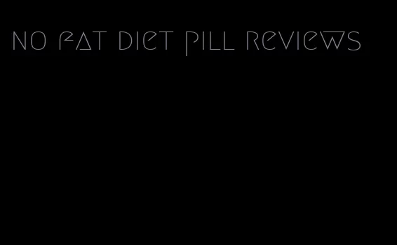 no fat diet pill reviews