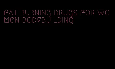 fat burning drugs for women bodybuilding