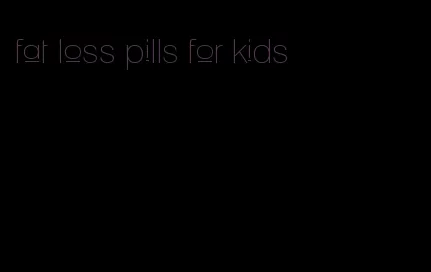 fat loss pills for kids