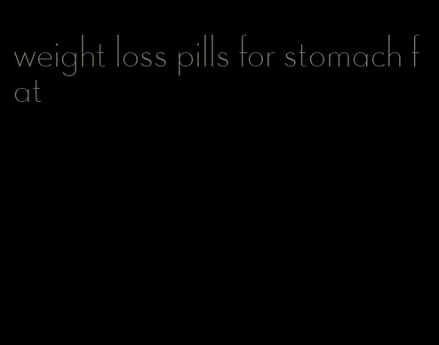 weight loss pills for stomach fat