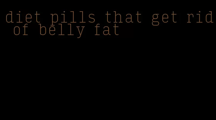 diet pills that get rid of belly fat